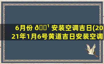 6月份 🌹 安装空调吉日(2021年1月6号黄道吉日安装空调)